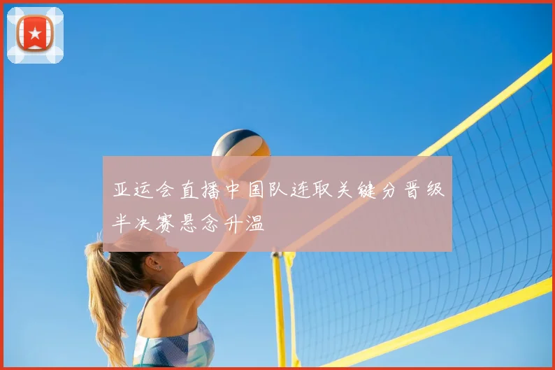 亚运会直播中国队连取关键分晋级半决赛悬念升温