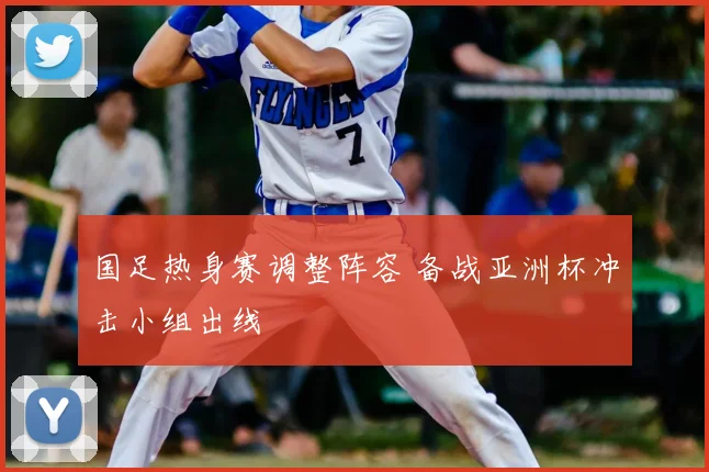 国足热身赛调整阵容 备战亚洲杯冲击小组出线