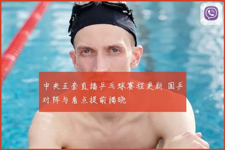 中央五套直播乒乓球赛程更新 国乒对阵与看点提前揭晓
