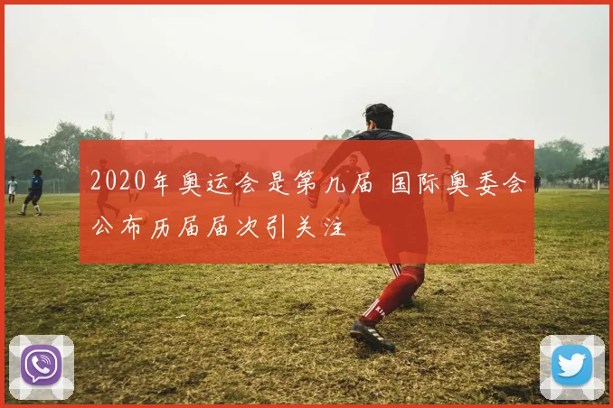 2020年奥运会是第几届 国际奥委会公布历届届次引关注