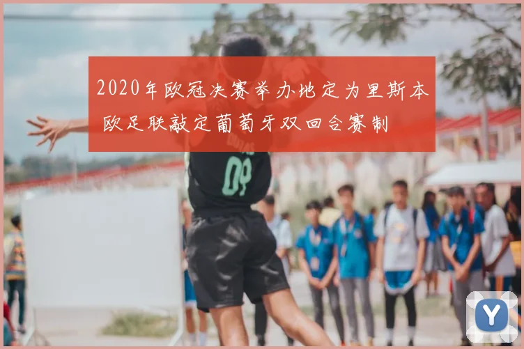 2020年欧冠决赛举办地定为里斯本 欧足联敲定葡萄牙双回合赛制