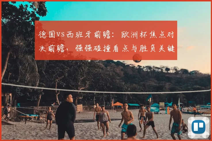 德国vs西班牙前瞻：欧洲杯焦点对决前瞻，强强碰撞看点与胜负关键分析