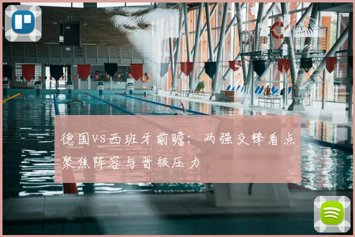 德国vs西班牙前瞻：两强交锋看点聚焦阵容与晋级压力